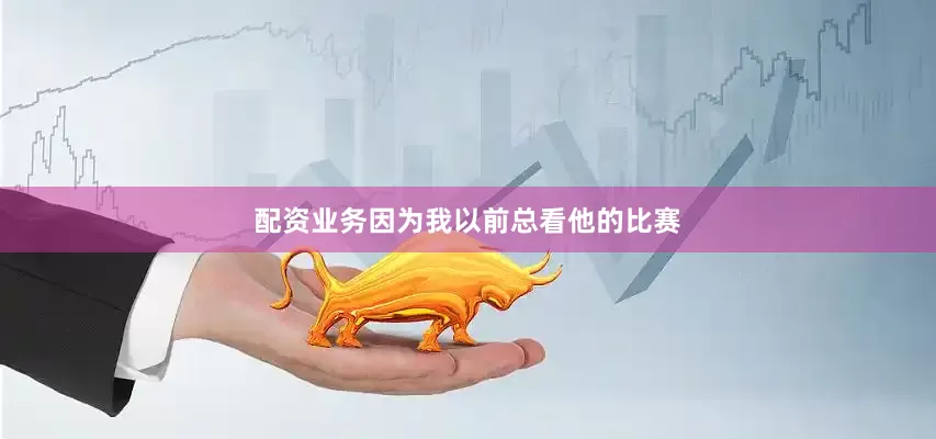 配资业务因为我以前总看他的比赛